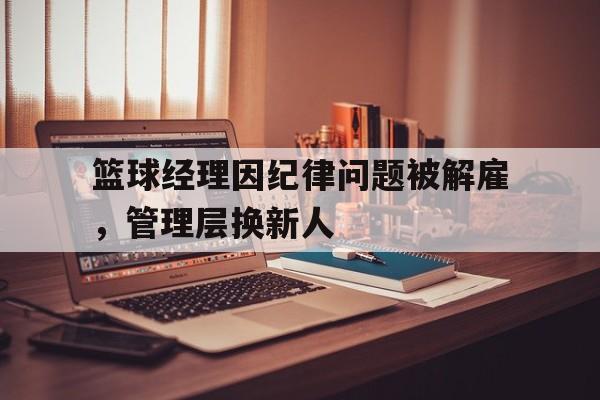 篮球经理因纪律问题被解雇，管理层换新人的简单介绍